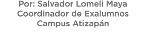 Por: Salvador Lomeli Maya Coordinador de Exalumnos Campus Atizap n 
