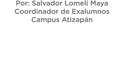 Por: Salvador Lomeli Maya Coordinador de Exalumnos Campus Atizap n 